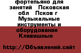 фортепьяно для занятий - Псковская обл., Псков г. Музыкальные инструменты и оборудование » Клавишные   